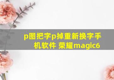 p图把字p掉重新换字手机软件 荣耀magic6